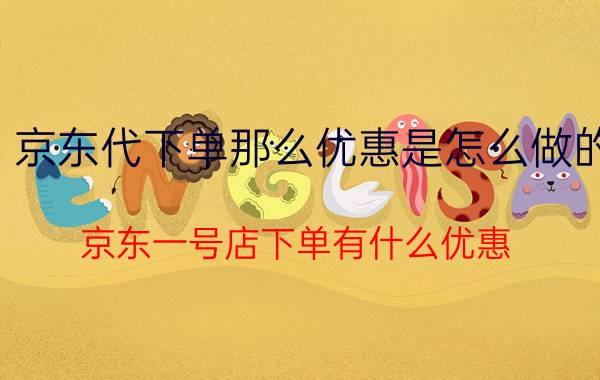 京东代下单那么优惠是怎么做的 京东一号店下单有什么优惠？